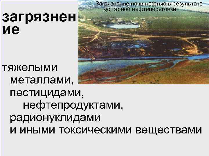 загрязнен ие Загрязнение почв нефтью в результате кустарной нефтеперегонки тяжелыми металлами, пестицидами, нефтепродуктами, радионуклидами