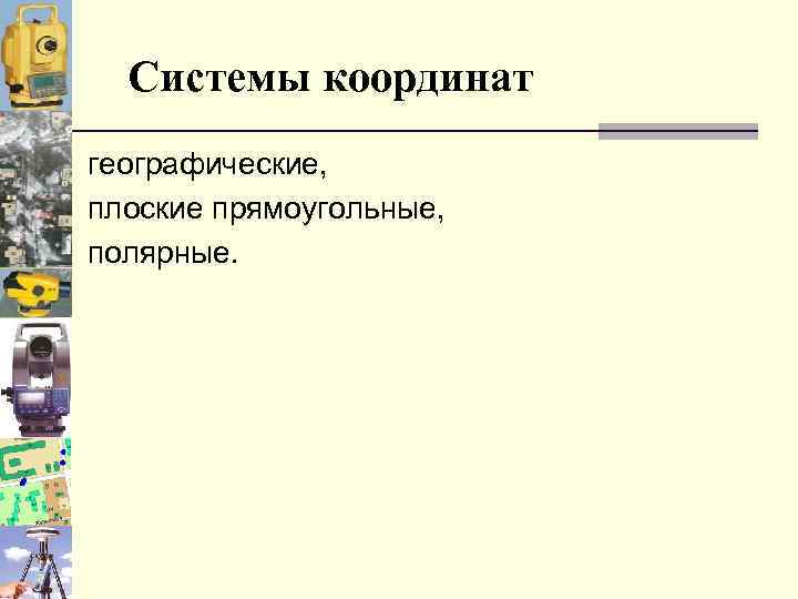 Системы координат географические, плоские прямоугольные, полярные. 