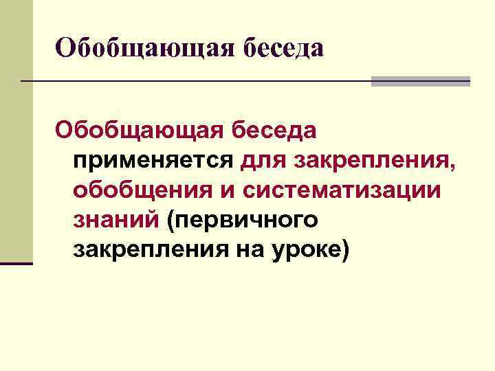 Обобщающая беседа применяется для закрепления, обобщения и систематизации знаний (первичного закрепления на уроке) 