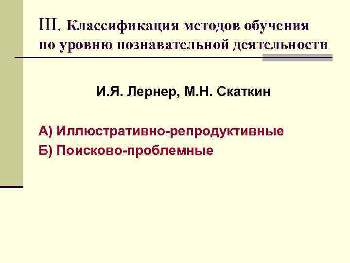 III. Классификация методов обучения по уровню познавательной деятельности И. Я. Лернер, М. Н. Скаткин