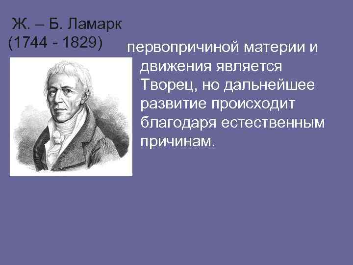Ж. – Б. Ламарк (1744 - 1829) первопричиной материи и движения является Творец, но