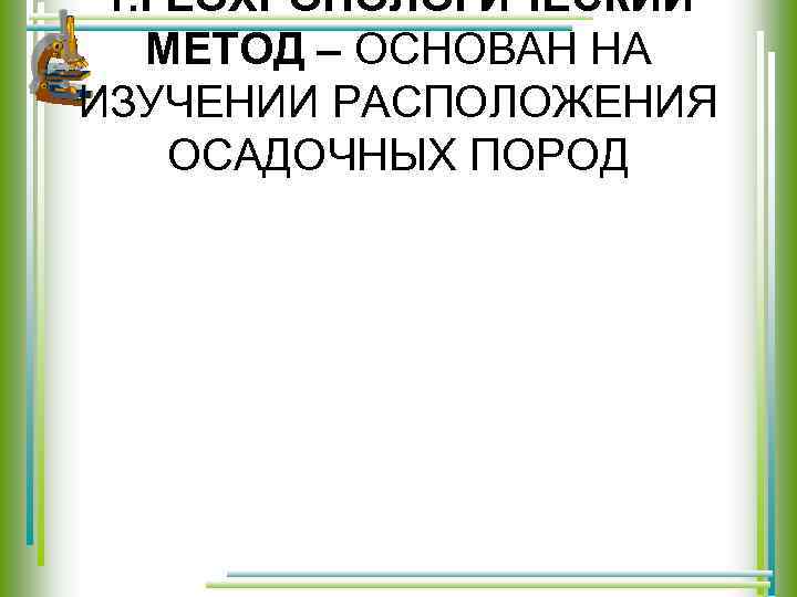 1. ГЕОХРОНОЛОГИЧЕСКИЙ МЕТОД – ОСНОВАН НА ИЗУЧЕНИИ РАСПОЛОЖЕНИЯ ОСАДОЧНЫХ ПОРОД 