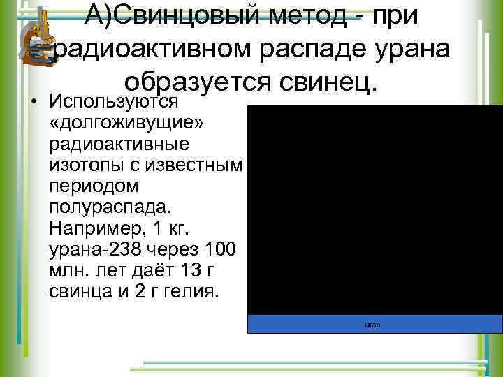 А)Свинцовый метод - при радиоактивном распаде урана образуется свинец. • Используются «долгоживущие» радиоактивные изотопы