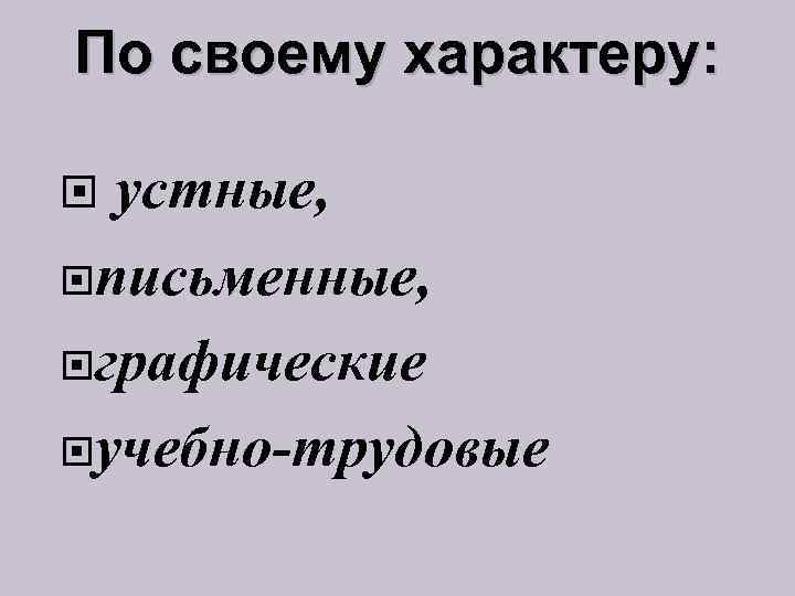 По своему характеру: устные, письменные, графические учебно-трудовые 