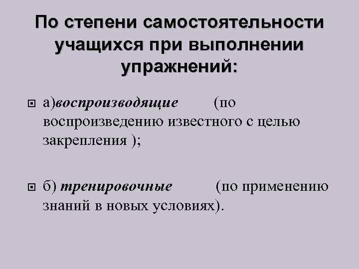 По степени самостоятельности учащихся при выполнении упражнений: а)воспроизводящие (по воспроизведению известного с целью закрепления