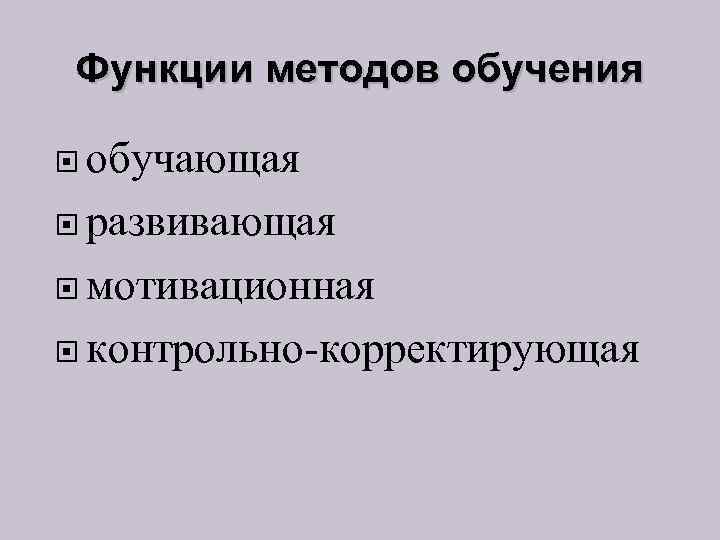 Функции методов обучения обучающая развивающая мотивационная контрольно-корректирующая 
