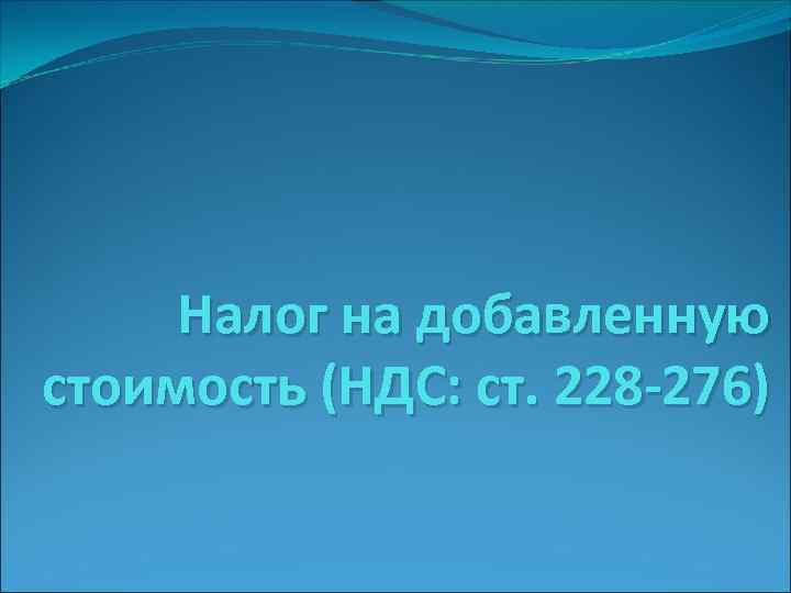 Налог на добавленную стоимость (НДС: ст. 228 -276) 