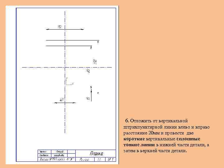6. Отложить от вертикальной штрихпунктирной линии влево и вправо расстояние 20 мм и провести