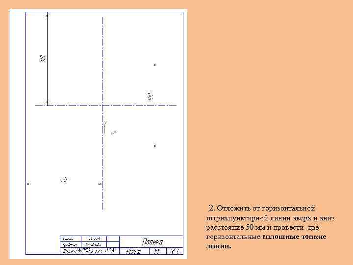 2. Отложить от горизонтальной штрихпунктирной линии вверх и вниз расстояние 50 мм и провести