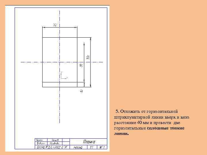 5. Отложить от горизонтальной штрихпунктирной линии вверх и вниз расстояние 40 мм и провести