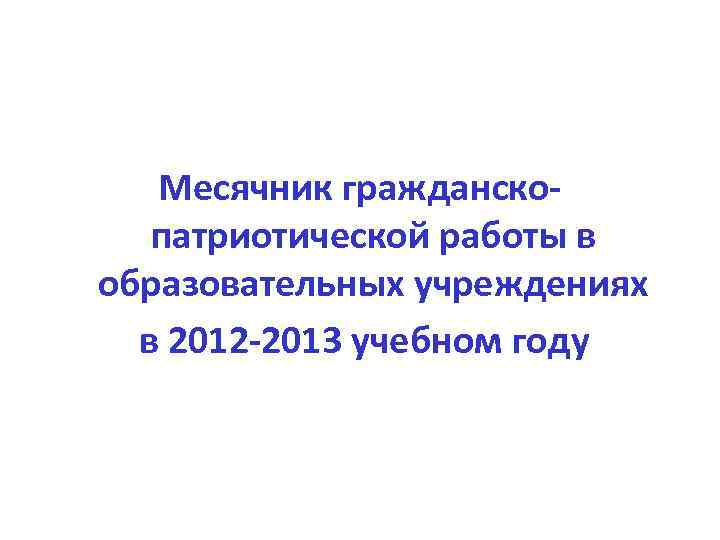 Месячник гражданскопатриотической работы в образовательных учреждениях в 2012 -2013 учебном году 