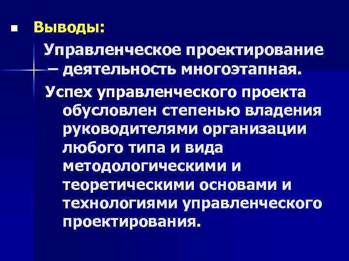 n Выводы: Управленческое проектирование – деятельность многоэтапная. Успех управленческого проекта обусловлен степенью владения руководителями
