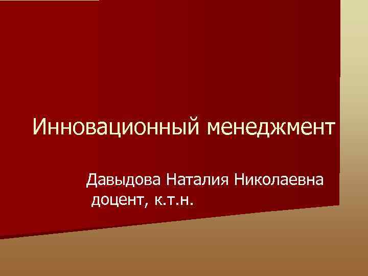 Инновационный менеджмент Давыдова Наталия Николаевна доцент, к. т. н. 