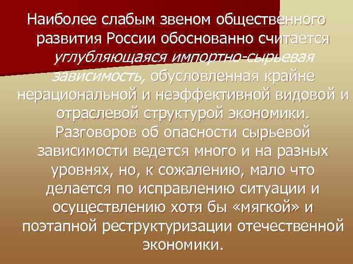 Наиболее слабым звеном общественного развития России обоснованно считается углубляющаяся импортно-сырьевая зависимость, обусловленная крайне нерациональной