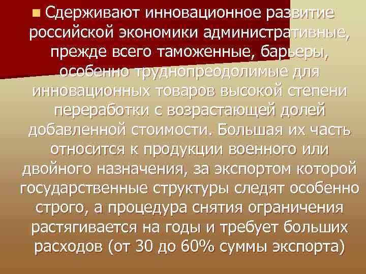 n Сдерживают инновационное развитие российской экономики административные, прежде всего таможенные, барьеры, особенно труднопреодолимые для