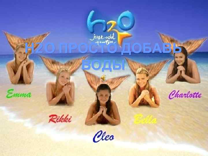 H 2 O ПРОСТО ДОБАВЬ ВОДЫ 