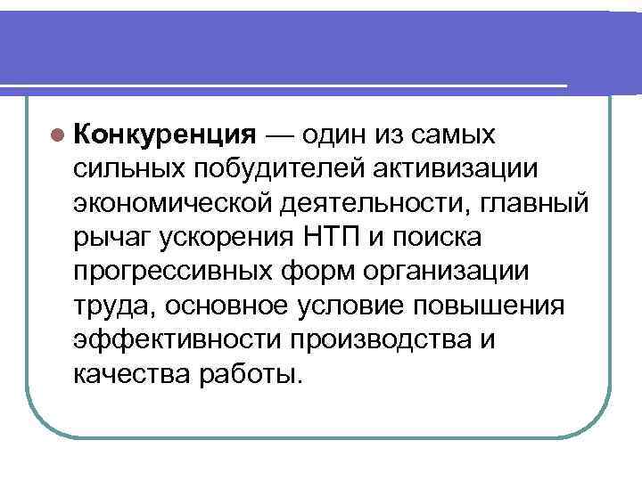l Конкуренция — один из самых сильных побудителей активизации экономической деятельности, главный рычаг ускорения