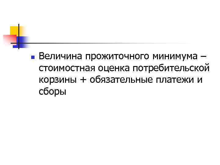 n Величина прожиточного минимума – стоимостная оценка потребительской корзины + обязательные платежи и сборы