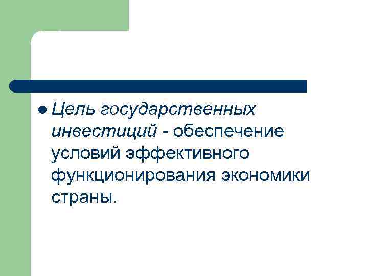 l Цель государственных инвестиций - обеспечение условий эффективного функционирования экономики страны. 