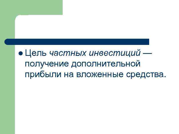 l Цель частных инвестиций — получение дополнительной прибыли на вложенные средства. 