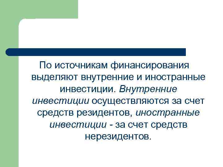 По источникам финансирования выделяют внутренние и иностранные инвестиции. Внутренние инвестиции осуществляются за счет средств