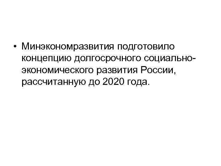  • Минэкономразвития подготовило концепцию долгосрочного социальноэкономического развития России, рассчитанную до 2020 года. 