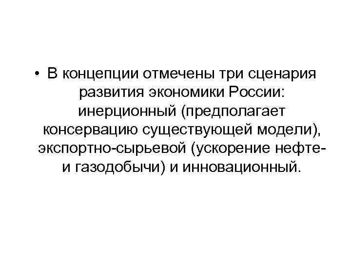  • В концепции отмечены три сценария развития экономики России: инерционный (предполагает консервацию существующей