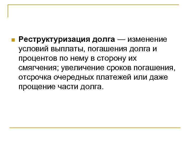 n Реструктуризация долга — изменение условий выплаты, погашения долга и процентов по нему в