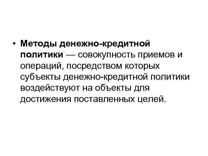  • Методы денежно-кредитной политики — совокупность приемов и операций, посредством которых субъекты денежно-кредитной