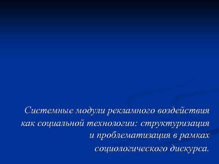 Системные модули рекламного воздействия как социальной технологии: структуризация и проблематизация в рамках социологического дискурса.