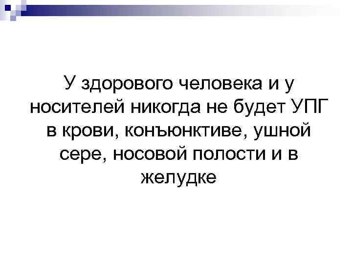 У здорового человека и у носителей никогда не будет УПГ в крови, конъюнктиве, ушной