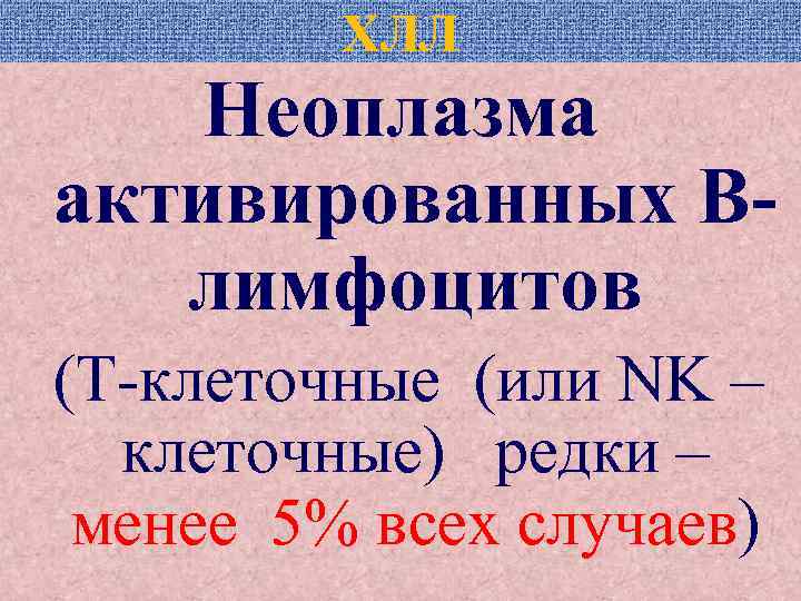 ХЛЛ Неоплазма активированных Влимфоцитов (Т-клеточные (или NK – клеточные) редки – менее 5% всех