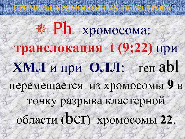 ПРИМЕРЫ ХРОМОСОМНЫХ ПЕРЕСТРОЕК Ph– хромосома: транслокация t (9; 22) при ХМЛ и при ОЛЛ: