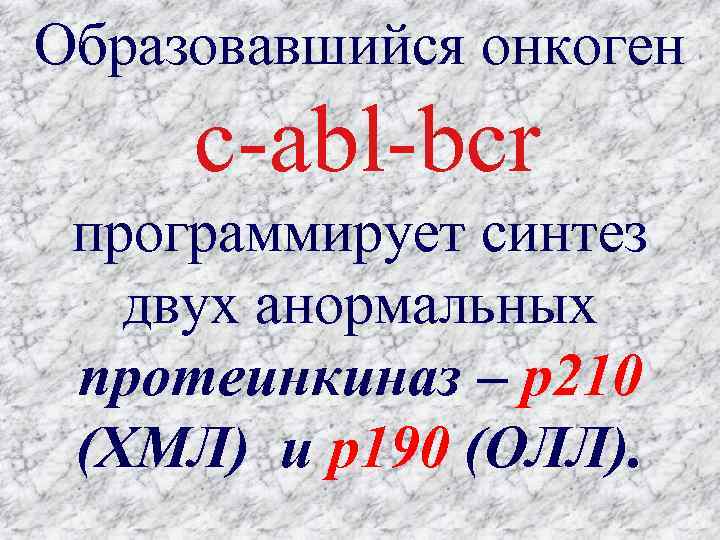 Образовавшийся онкоген c-abl-bcr программирует синтез двух анормальных протеинкиназ – p 210 (ХМЛ) и p