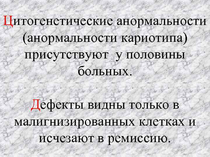 Цитогенетические анормальности (анормальности кариотипа) присутствуют у половины больных. Дефекты видны только в малигнизированных клетках