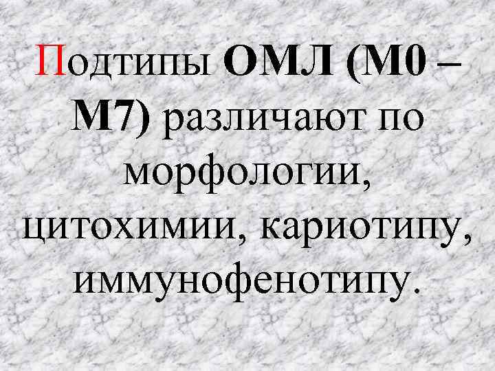 Подтипы ОМЛ (М 0 – М 7) различают по морфологии, цитохимии, кариотипу, иммунофенотипу. 