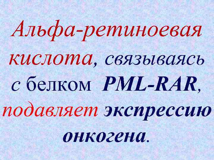 Альфа-ретиноевая кислота, связываясь с белком PML-RAR, подавляет экспрессию онкогена. 