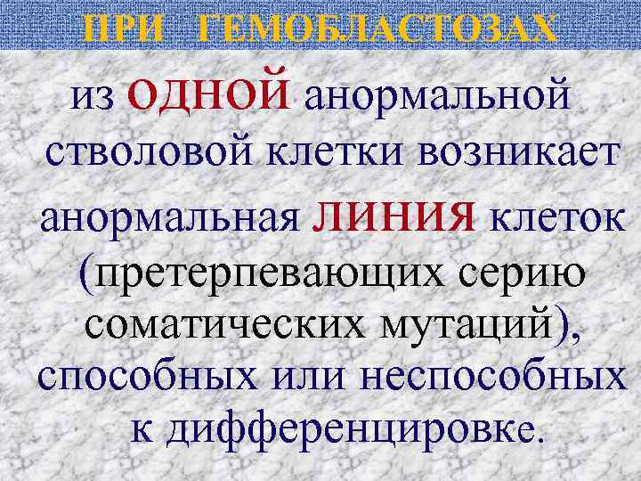 ПРИ ГЕМОБЛАСТОЗАХ из одной анормальной стволовой клетки возникает анормальная линия клеток (претерпевающих серию соматических
