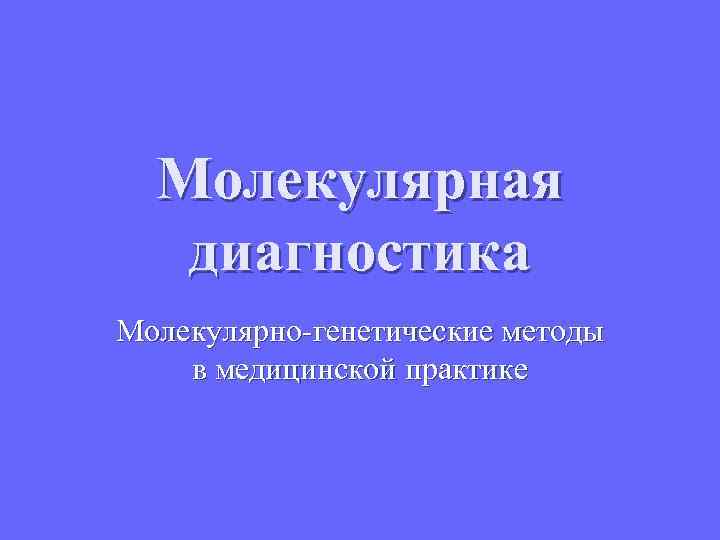 Молекулярная диагностика Молекулярно-генетические методы в медицинской практике 