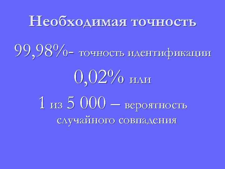 Необходимая точность 99, 98%- точность идентификации 0, 02% или 1 из 5 000 –