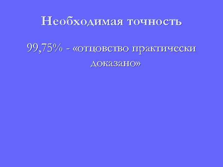 Необходимая точность 99, 75% - «отцовство практически доказано» 