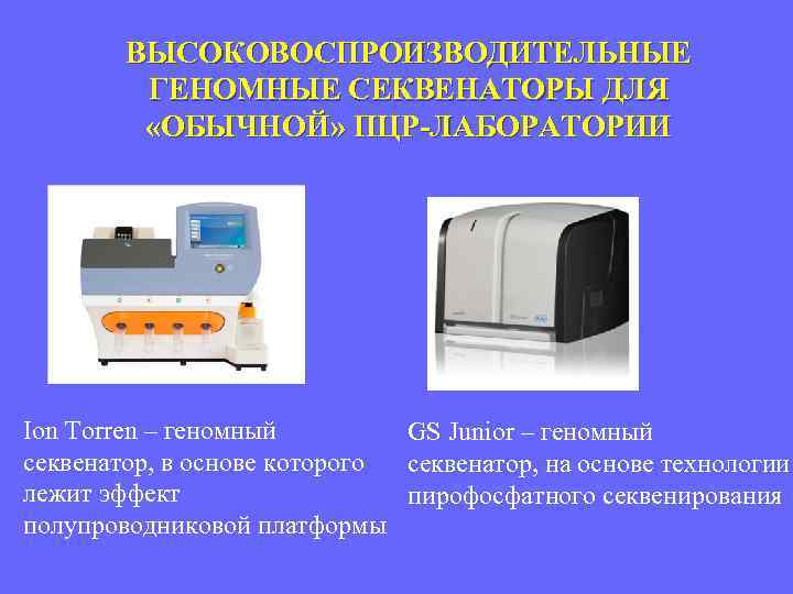ВЫСОКОВОСПРОИЗВОДИТЕЛЬНЫЕ ГЕНОМНЫЕ СЕКВЕНАТОРЫ ДЛЯ «ОБЫЧНОЙ» ПЦР-ЛАБОРАТОРИИ Ion Torren – геномный GS Junior – геномный