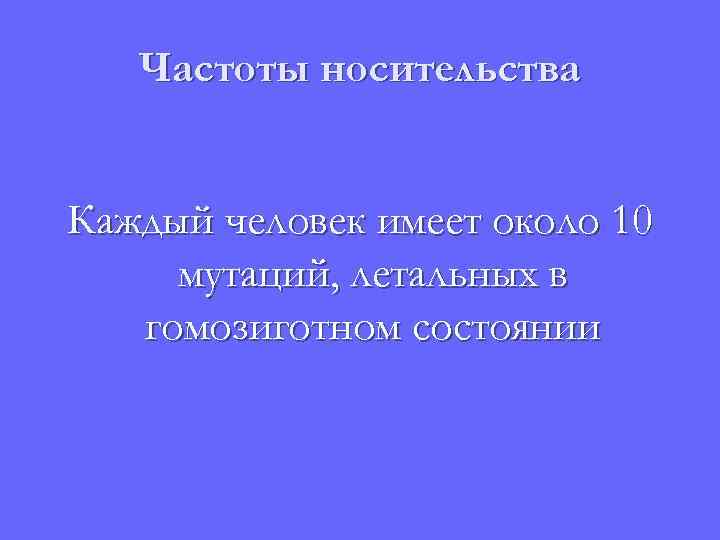 Частоты носительства Каждый человек имеет около 10 мутаций, летальных в гомозиготном состоянии 