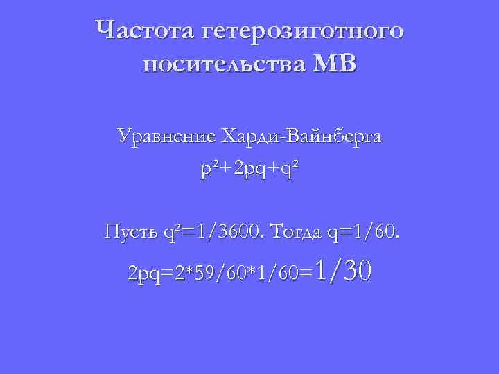 Частота гетерозиготного носительства МВ Уравнение Харди-Вайнберга p²+2 pq+q² Пусть q²=1/3600. Тогда q=1/60. 2 pq=2*59/60*1/60=1/30