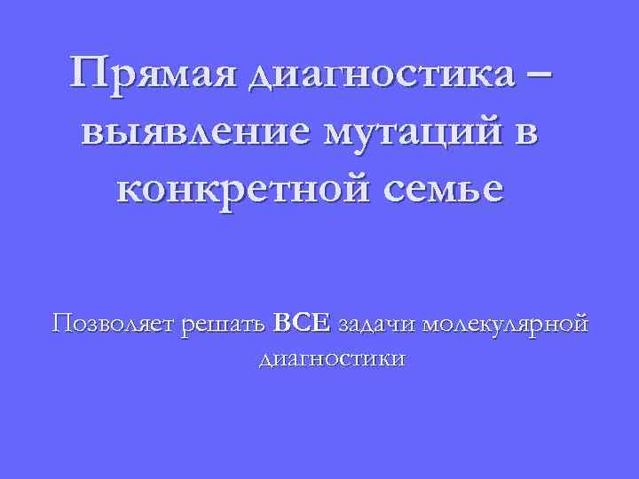 Прямая диагностика – выявление мутаций в конкретной семье Позволяет решать ВСЕ задачи молекулярной диагностики