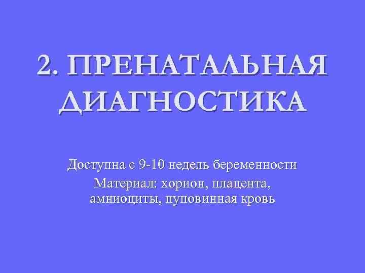 2. ПРЕНАТАЛЬНАЯ ДИАГНОСТИКА Доступна с 9 -10 недель беременности Материал: хорион, плацента, амниоциты, пуповинная