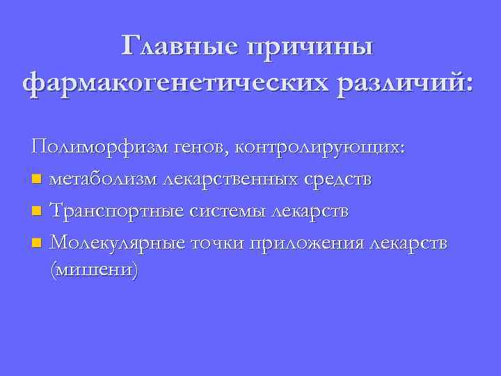 Главные причины фармакогенетических различий: Полиморфизм генов, контролирующих: n метаболизм лекарственных средств n Транспортные системы