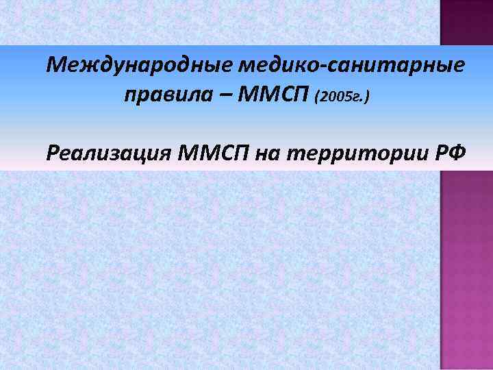 Международные медико-санитарные правила – ММСП (2005 г. ) Реализация ММСП на территории РФ 