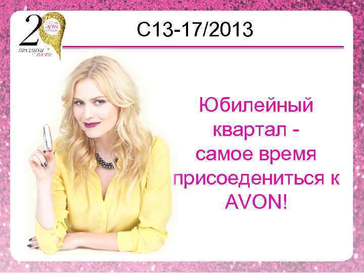 С 13 -17/2013 Юбилейный квартал самое время присоедениться к AVON! 