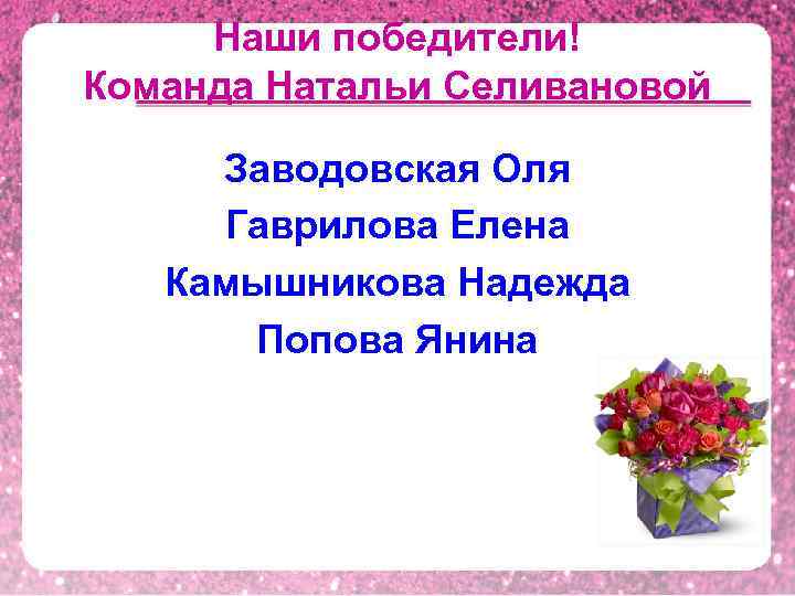 Наши победители! Команда Натальи Селивановой Заводовская Оля Гаврилова Елена Камышникова Надежда Попова Янина 